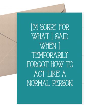 Sorry card. Sorry for what I said when I forgot how to act like a normal person. 